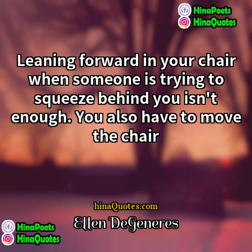 Ellen DeGeneres Quotes | Leaning forward in your chair when someone