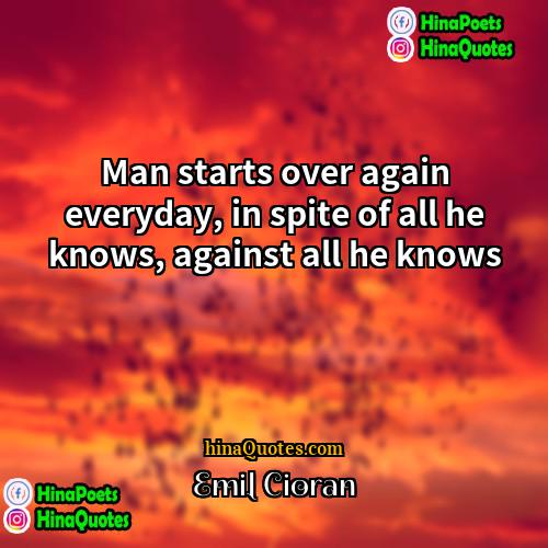 Emil Cioran Quotes | Man starts over again everyday, in spite