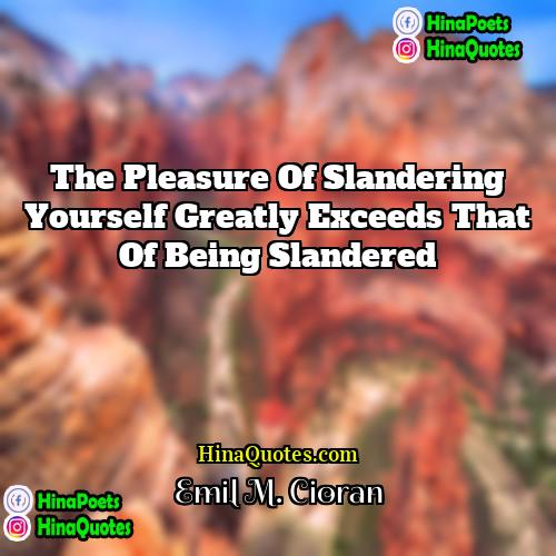 Emil M Cioran Quotes | The pleasure of slandering yourself greatly exceeds