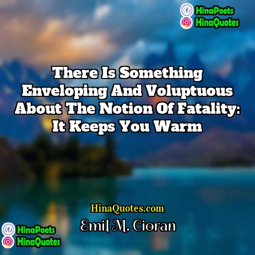 Emil M Cioran Quotes | There is something enveloping and voluptuous about