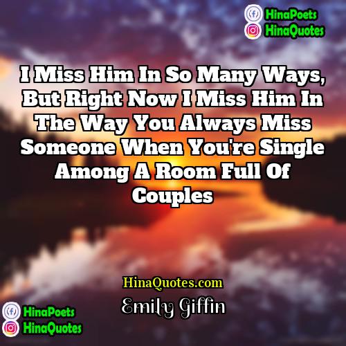 Emily Giffin Quotes | I miss him in so many ways,