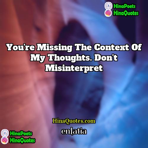 enlatia Quotes | You're missing the context of my thoughts.