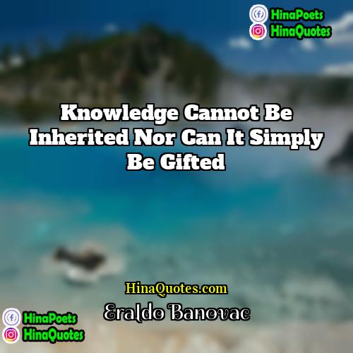 Eraldo Banovac Quotes | Knowledge cannot be inherited nor can it