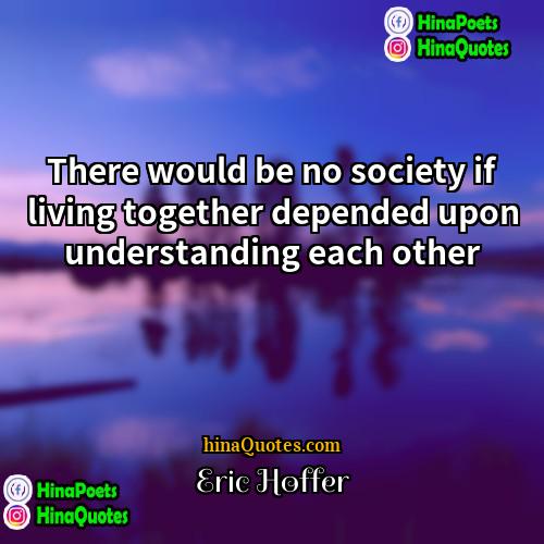 Eric Hoffer Quotes | There would be no society if living