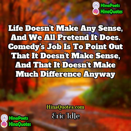 Eric Idle Quotes | Life doesn't make any sense, and we