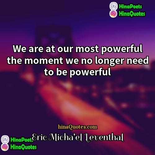 Eric Michael Leventhal Quotes | We are at our most powerful the