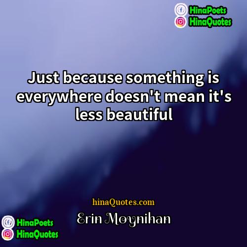Erin Moynihan Quotes | Just because something is everywhere doesn't mean