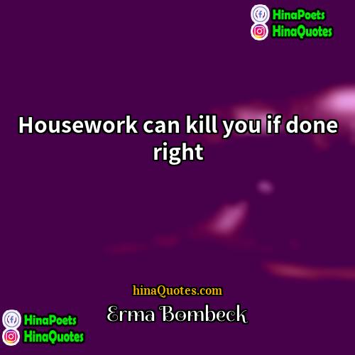 Erma Bombeck Quotes | Housework can kill you if done right.
