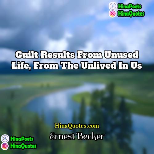 Ernest Becker Quotes | Guilt results from unused life, from the