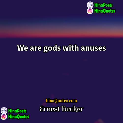 Ernest Becker Quotes | We are gods with anuses.
  