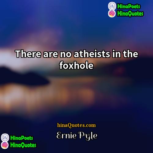 Ernie Pyle Quotes | There are no atheists in the foxhole.
