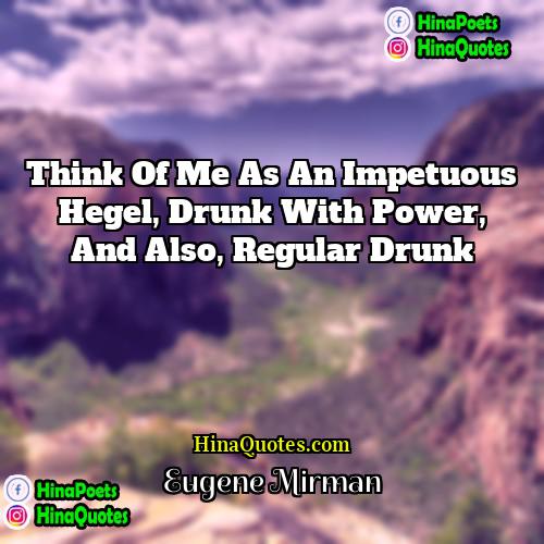 Eugene Mirman Quotes | Think of me as an impetuous Hegel,