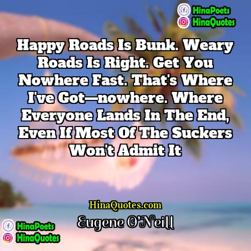 Eugene ONeill Quotes | Happy roads is bunk. Weary roads is