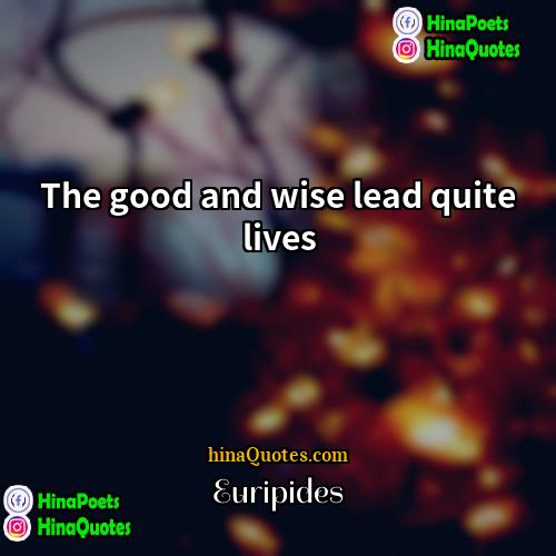 Euripides Quotes | The good and wise lead quite lives
