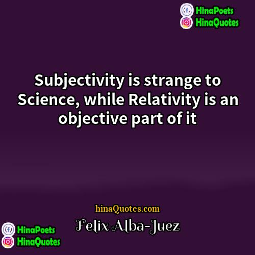 Felix Alba-Juez Quotes | Subjectivity is strange to Science, while Relativity