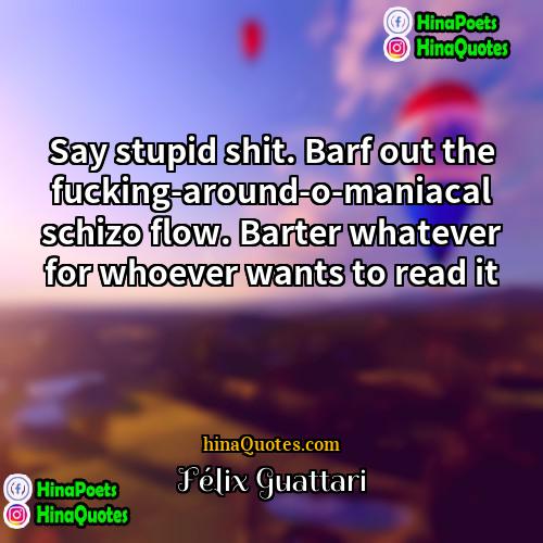 Félix Guattari Quotes | Say stupid shit. Barf out the fucking-around-o-maniacal