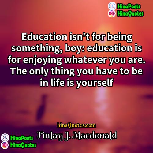 Finlay J Macdonald Quotes | Education isn't for being something, boy: education