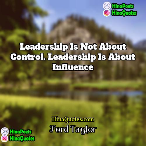 Ford Taylor Quotes | Leadership is not about control. Leadership is