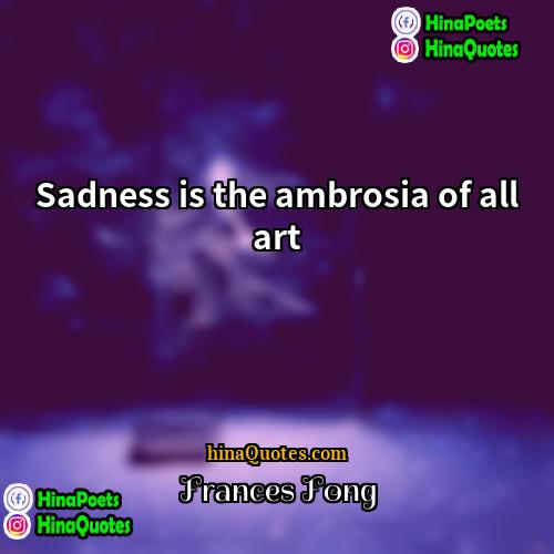 Frances Fong Quotes | Sadness is the ambrosia of all art.
