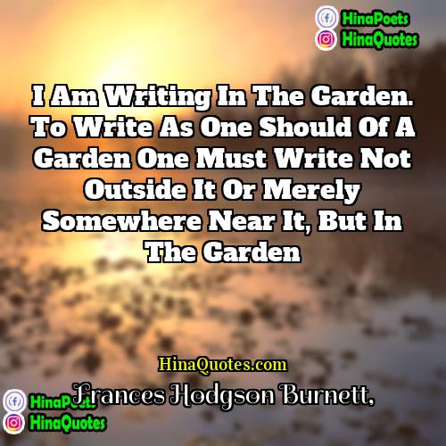 Frances Hodgson Burnett Quotes | I am writing in the garden. To