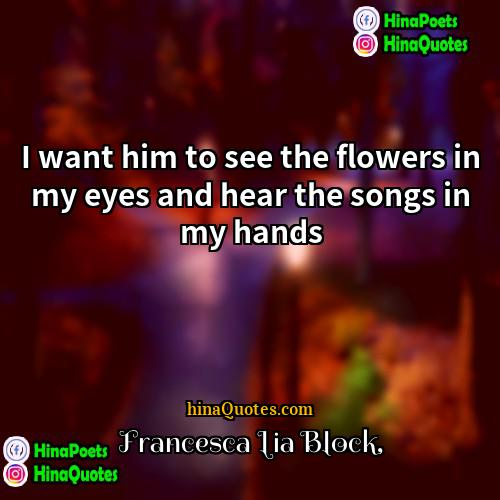 Francesca Lia Block Quotes | I want him to see the flowers