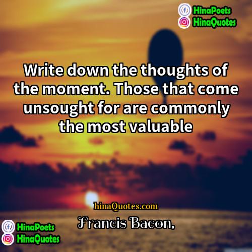Francis Bacon Quotes | Write down the thoughts of the moment.