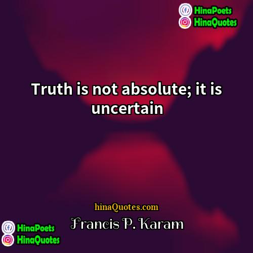 Francis P Karam Quotes | Truth is not absolute; it is uncertain.
