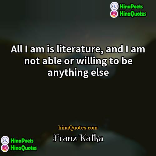 Franz Kafka Quotes | All I am is literature, and I