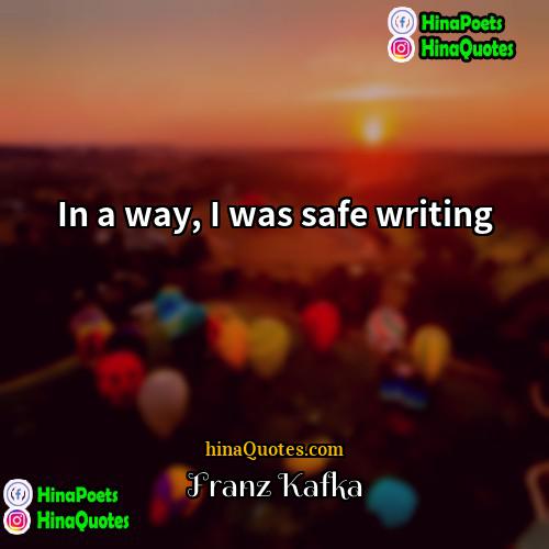 Franz Kafka Quotes | In a way, I was safe writing
