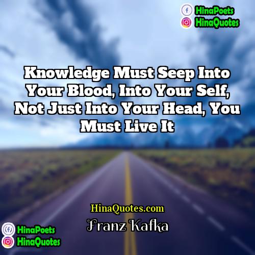 Franz Kafka Quotes | Knowledge must seep into your blood, into