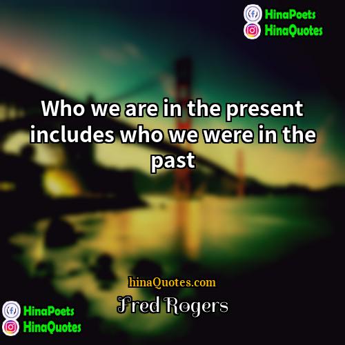 Fred Rogers Quotes | Who we are in the present includes