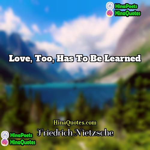 Friedrich Nietzsche Quotes | Love, too, has to be learned.
 