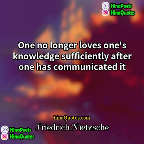 Friedrich Nietzsche Quotes | One no longer loves one's knowledge sufficiently