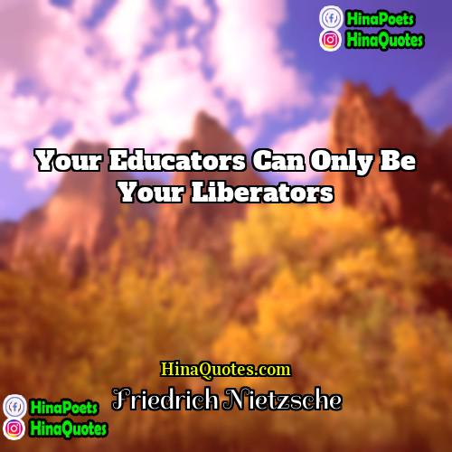 Friedrich Nietzsche Quotes | Your educators can only be your liberators.
