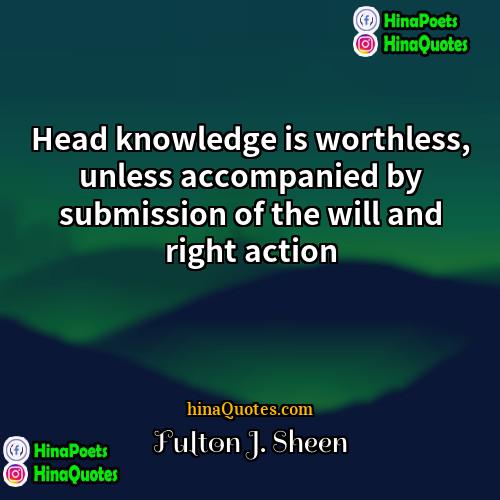 Fulton J Sheen Quotes | Head knowledge is worthless, unless accompanied by