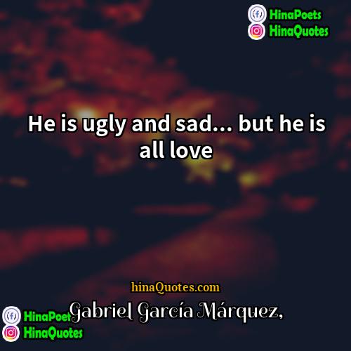 Gabriel García Márquez Quotes | He is ugly and sad... but he