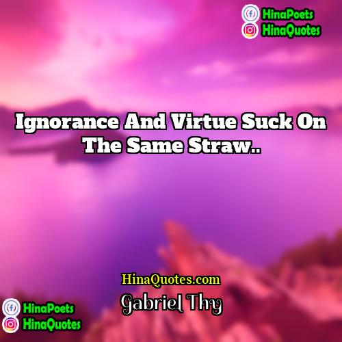 Gabriel Thy Quotes | Ignorance and virtue suck on the same