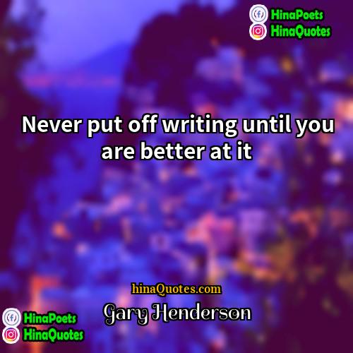 Gary Henderson Quotes | Never put off writing until you are
