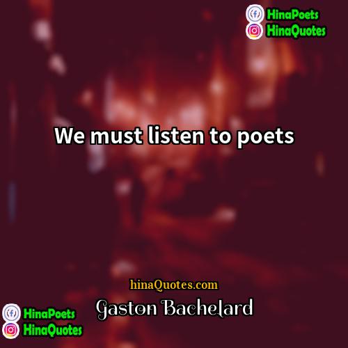 Gaston Bachelard Quotes | We must listen to poets.
  