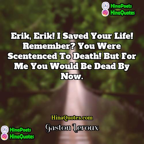 Gaston Leroux Quotes | Erik, Erik! I saved your life! Remember?