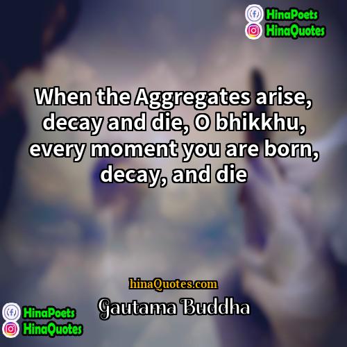 Gautama Buddha Quotes | When the Aggregates arise, decay and die,