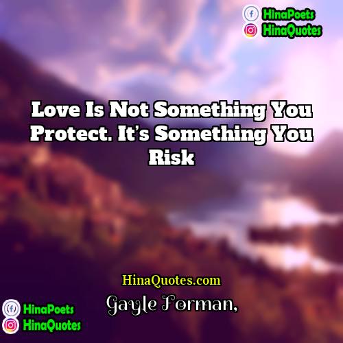 Gayle Forman Quotes | Love is not something you protect. It’s