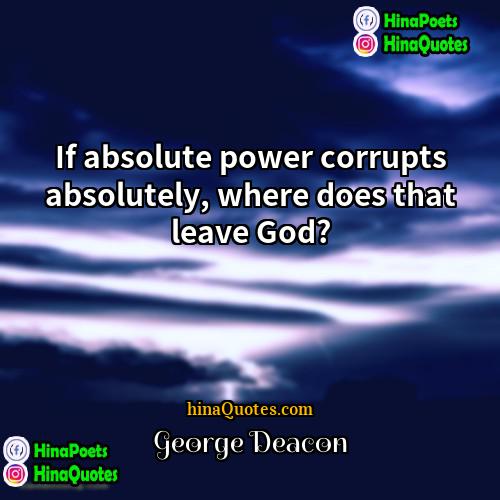George Deacon Quotes | If absolute power corrupts absolutely, where does