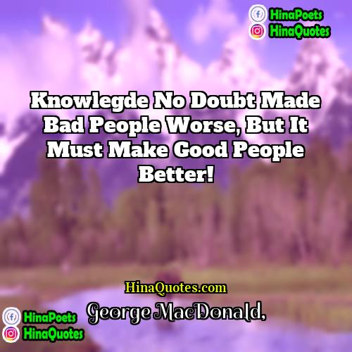 George MacDonald Quotes | Knowlegde no doubt made bad people worse,