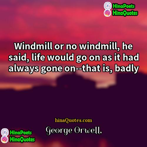 George Orwell Quotes | Windmill or no windmill, he said, life
