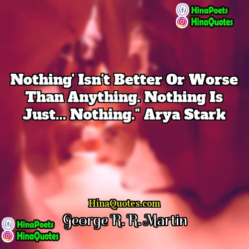 George R R Martin Quotes | Nothing' isn't better or worse than anything.