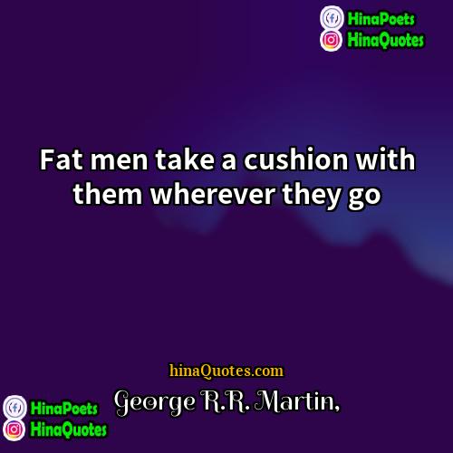 George RR Martin Quotes | Fat men take a cushion with them