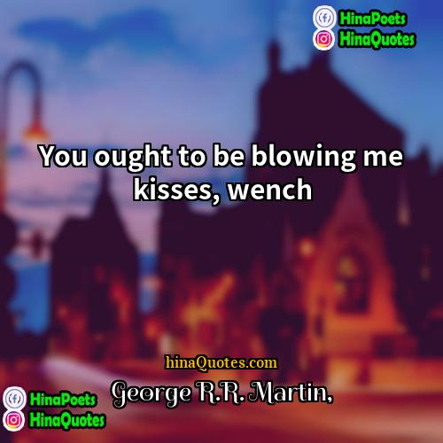 George RR Martin Quotes | You ought to be blowing me kisses,