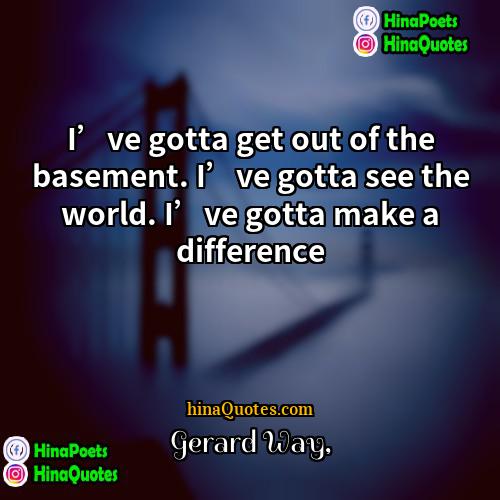 Gerard Way Quotes | I’ve gotta get out of the basement.