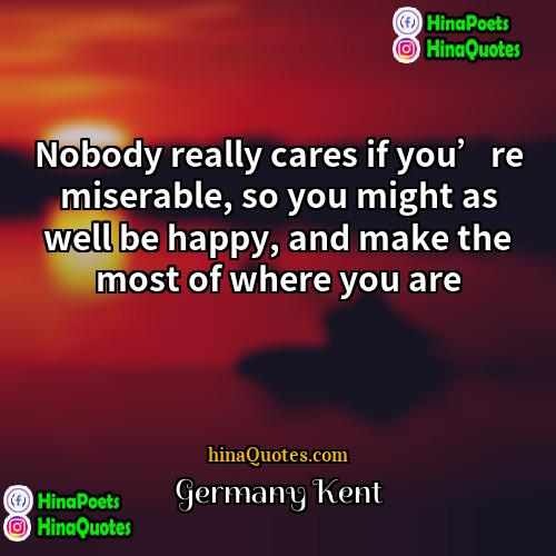 Germany Kent Quotes | Nobody really cares if you’re miserable, so